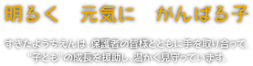 明るく元気にがんばる子　すぎたようちえんは、保護者の皆様とともに手を取り合って、“子ども”の成長を援助し、温かく見守っています。